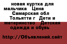 новая куртка для мальчика › Цена ­ 2 000 - Самарская обл., Тольятти г. Дети и материнство » Детская одежда и обувь   